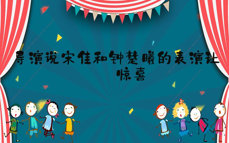 导演说宋佳和钟楚曦的表演让人惊喜
