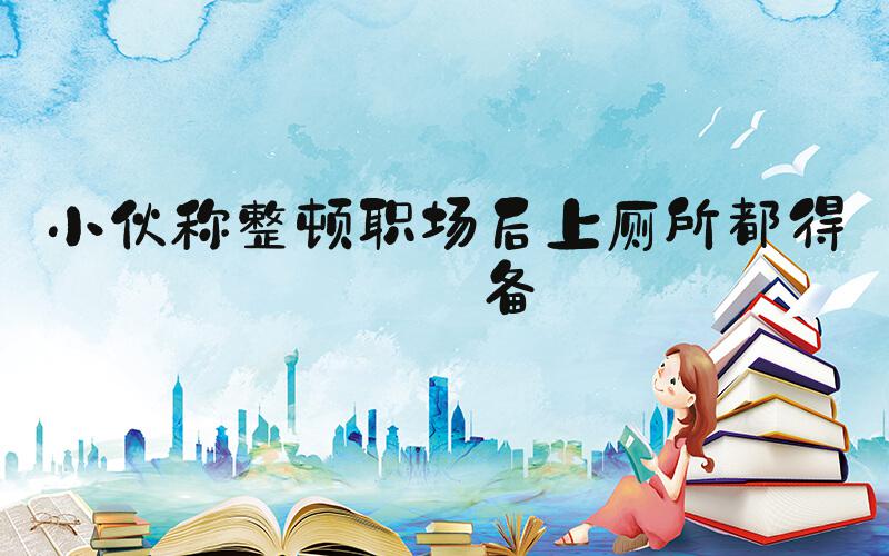 小伙称整顿职场后上厕所都得报备