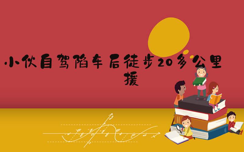小伙自驾陷车后徒步20多公里求援