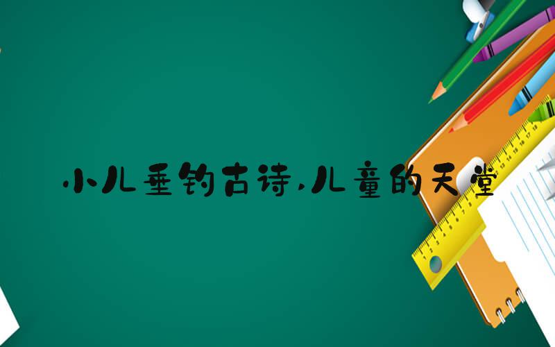小儿垂钓古诗 儿童的天堂