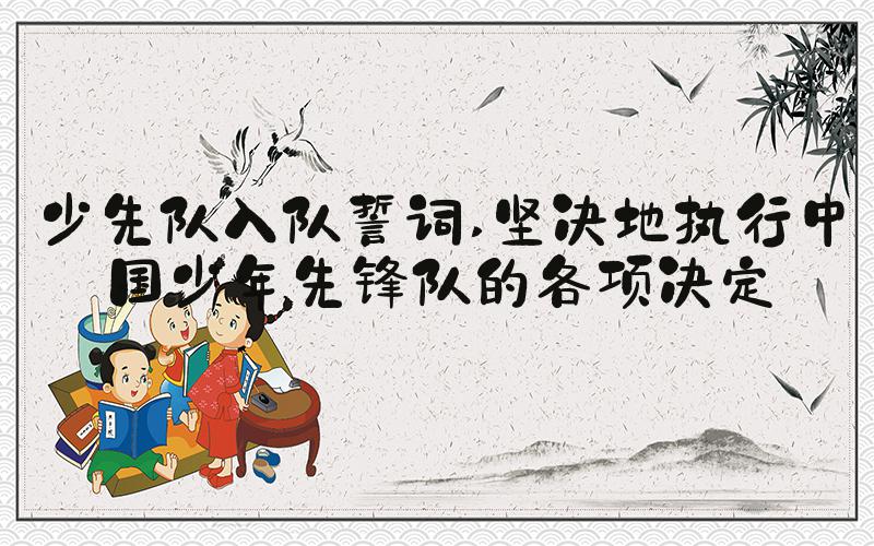 少先队入队誓词 坚决地执行中国少年先锋队的各项决定