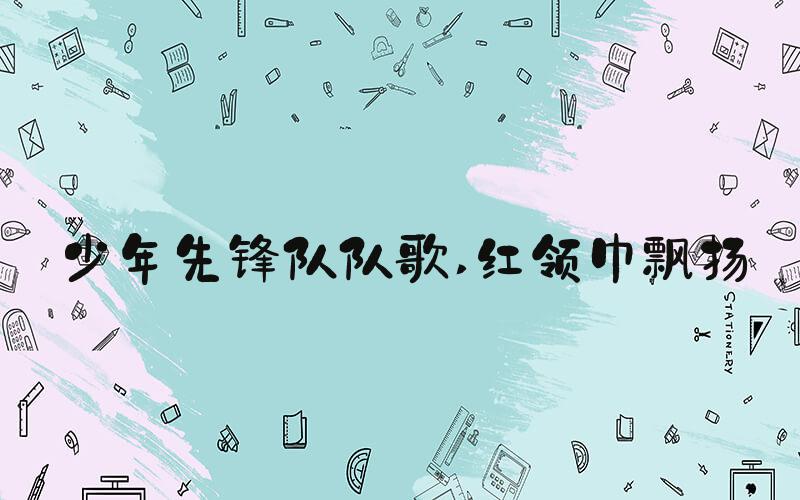 少年先锋队队歌 红领巾飘扬