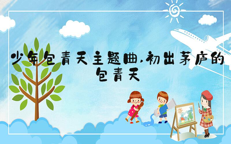 少年包青天主题曲 初出茅庐的包青天
