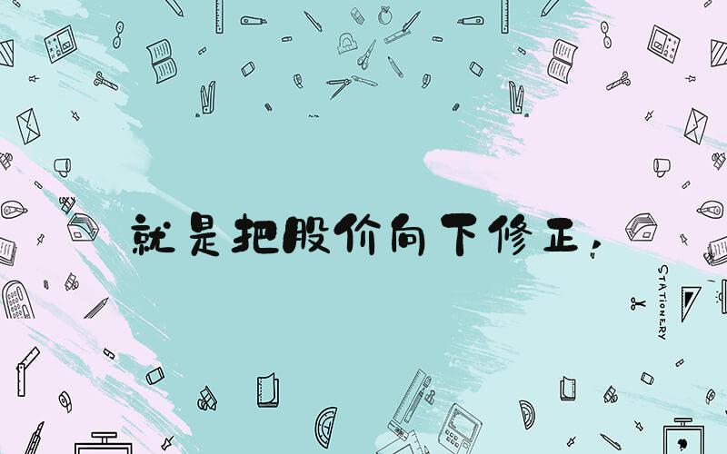 就是把股价向下修正 