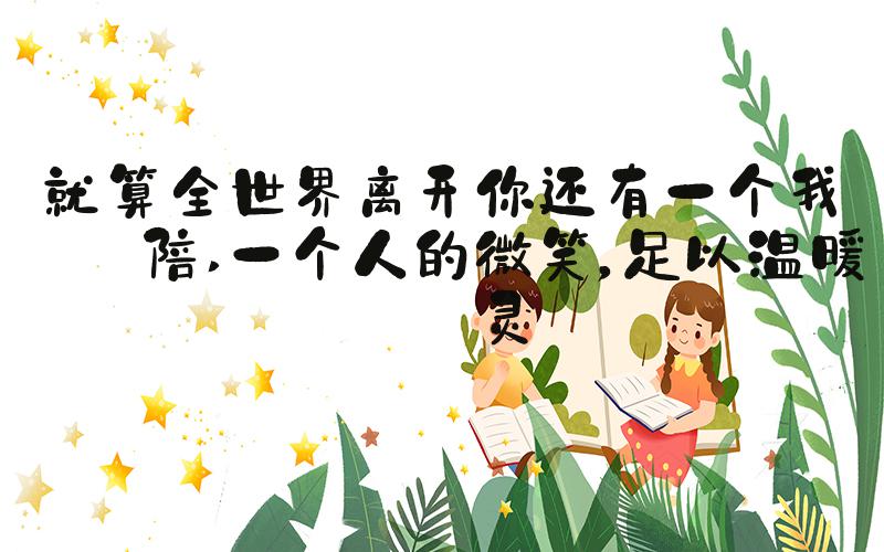 就算全世界离开你还有一个我来陪 一个人的微笑，足以温暖心灵