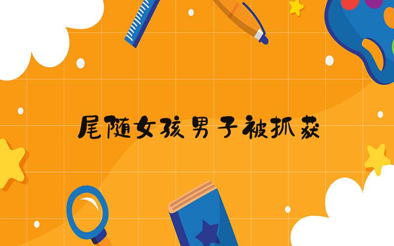 尾随女孩男子被抓获