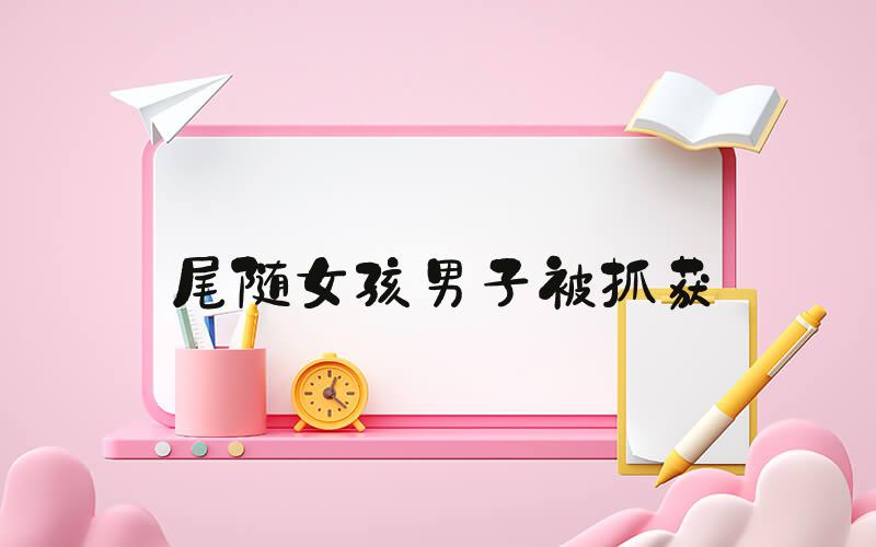 尾随女孩男子被抓获