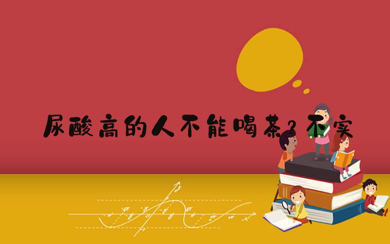 尿酸高的人不能喝茶？不实