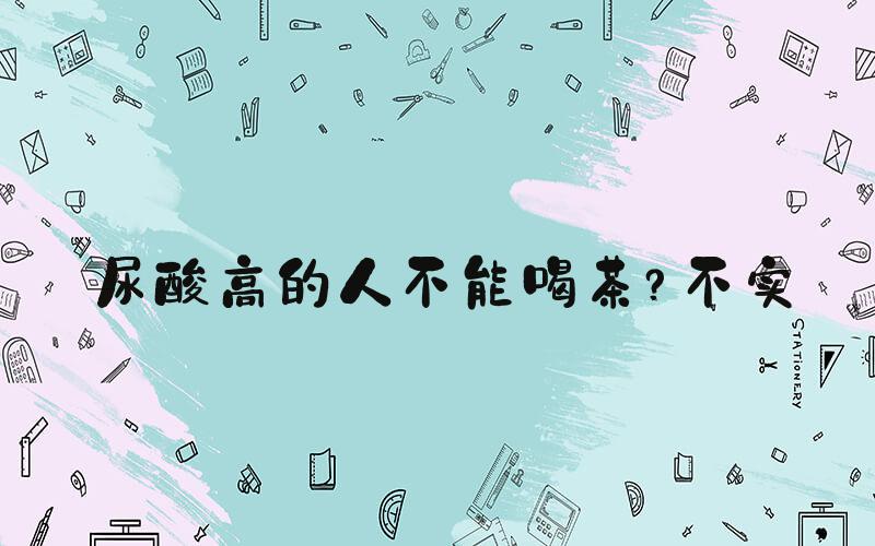 尿酸高的人不能喝茶？不实