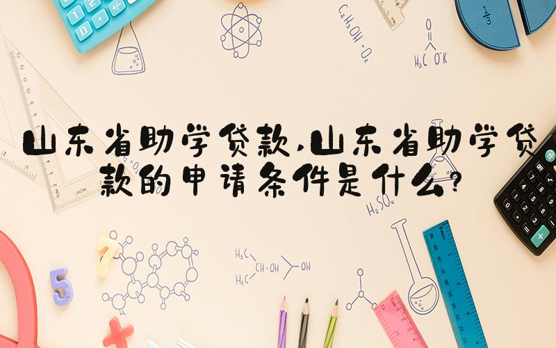 山东省助学贷款 山东省助学贷款的申请条件是什么？