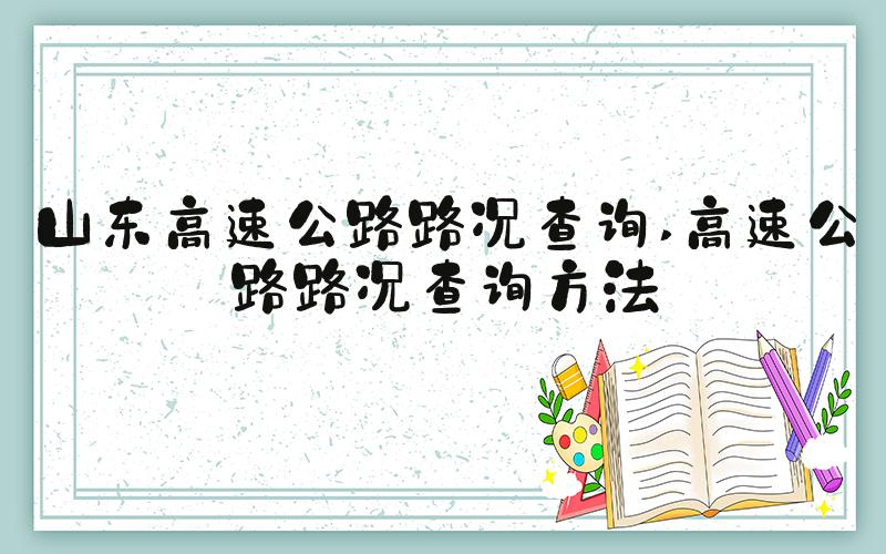 山东高速公路路况查询 高速公路路况查询方法