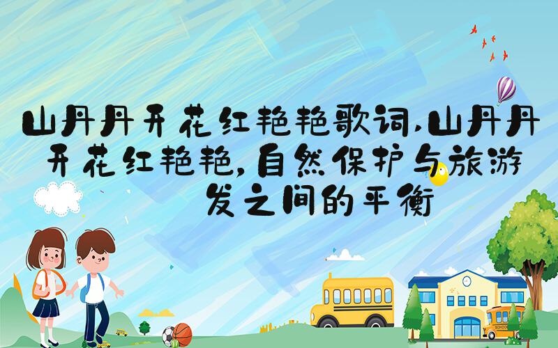 山丹丹开花红艳艳歌词 山丹丹开花红艳艳，自然保护与旅游开发之间的平衡