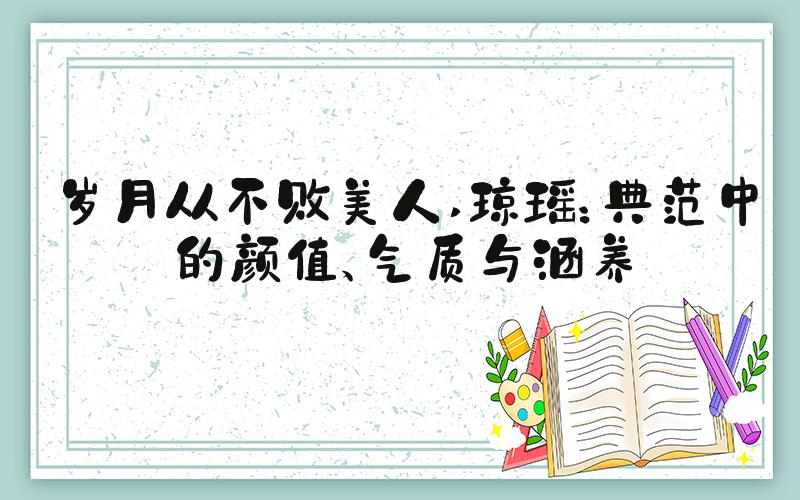 岁月从不败美人 琼瑶：典范中的颜值、气质与涵养