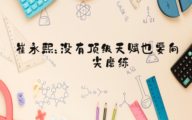 崔永熙：没有顶级天赋也要向顶尖磨练