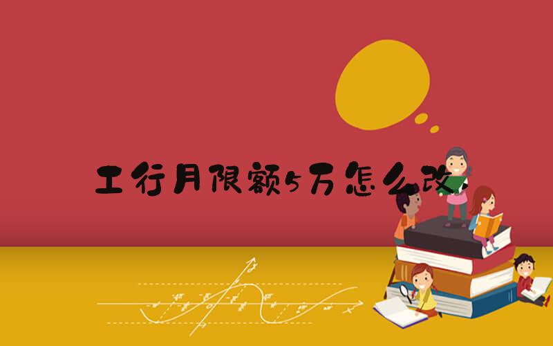 工行月限额5万怎么改 