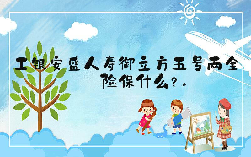 工银安盛人寿御立方五号两全保险保什么？ 
