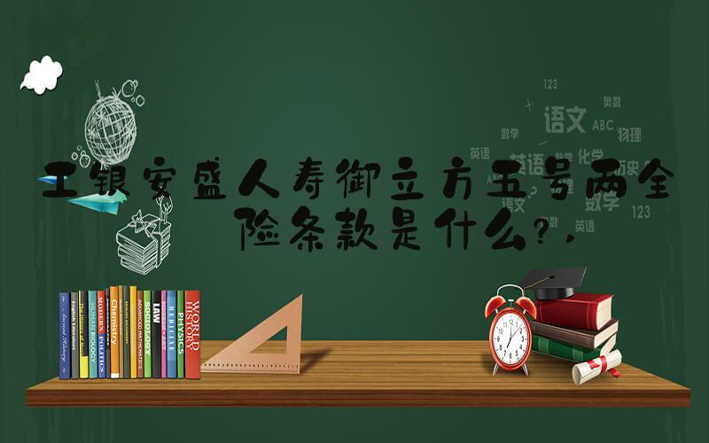 工银安盛人寿御立方五号两全保险条款是什么？ 