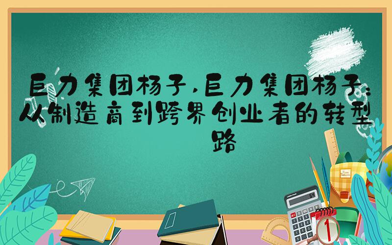巨力集团杨子 巨力集团杨子：从制造商到跨界创业者的转型之路