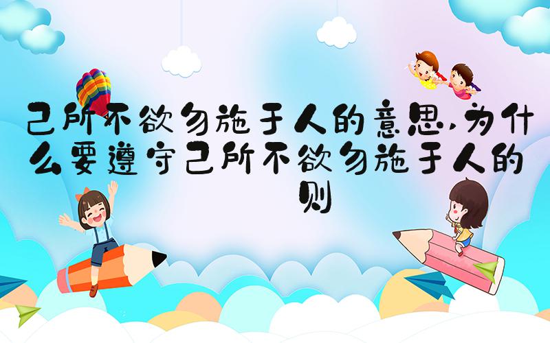 己所不欲勿施于人的意思 为什么要遵守己所不欲勿施于人的原则