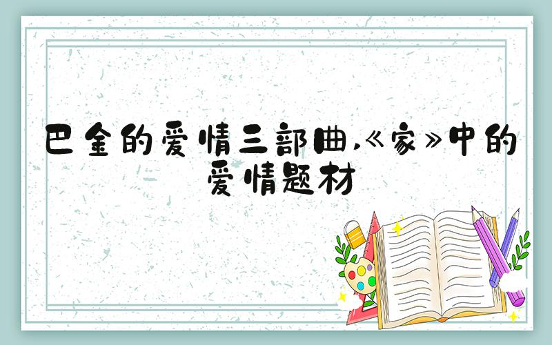 巴金的爱情三部曲 《家》中的爱情题材