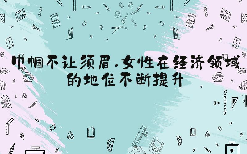 巾帼不让须眉 女性在经济领域的地位不断提升