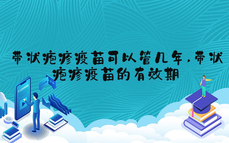 带状疱疹疫苗可以管几年 带状疱疹疫苗的有效期