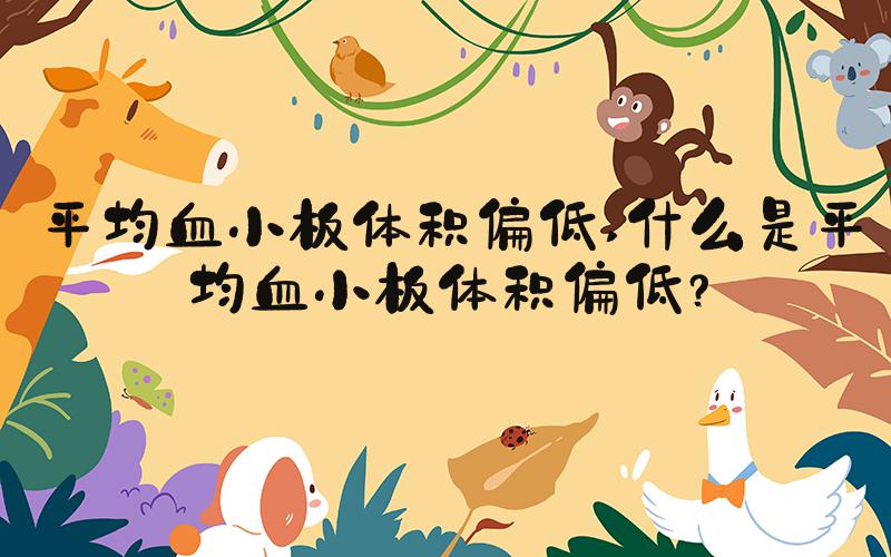 平均血小板体积偏低 什么是平均血小板体积偏低？