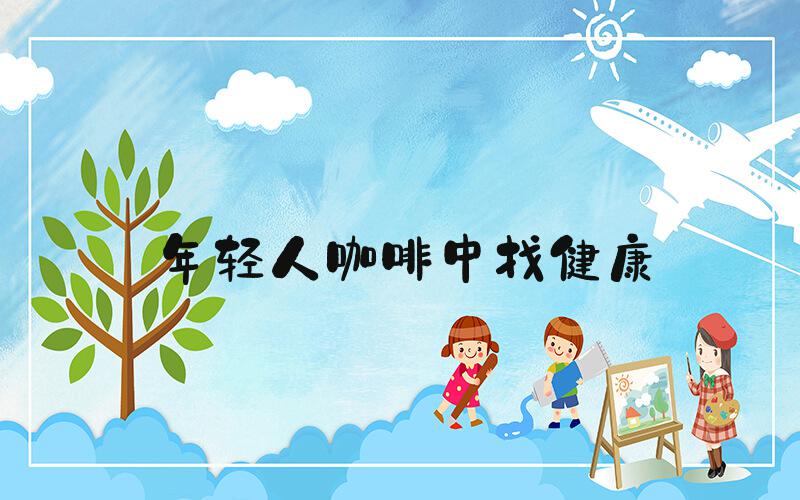 年轻人咖啡中找健康