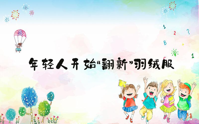 年轻人开始“翻新”羽绒服