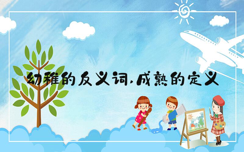 幼稚的反义词 成熟的定义