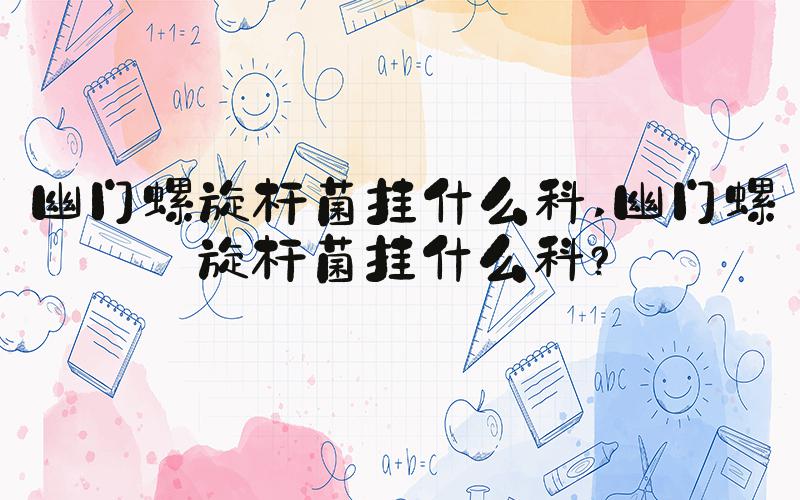 幽门螺旋杆菌挂什么科 幽门螺旋杆菌挂什么科？