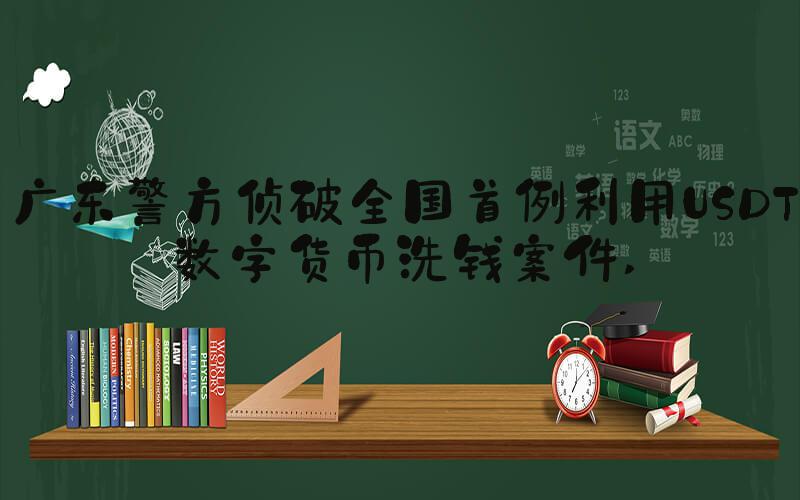 广东警方侦破全国首例利用USDT数字货币洗钱案件 