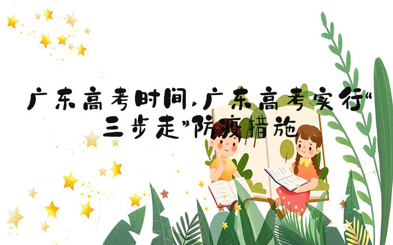 广东高考时间 广东高考实行“三步走”防疫措施