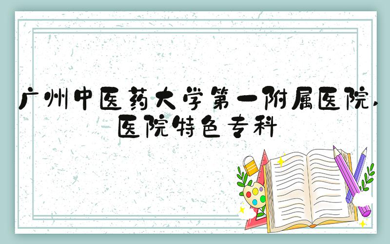 广州中医药大学第一附属医院 医院特色专科