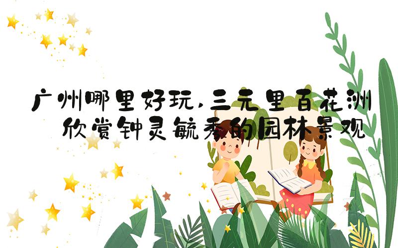 广州哪里好玩 三元里百花洲——欣赏钟灵毓秀的园林景观