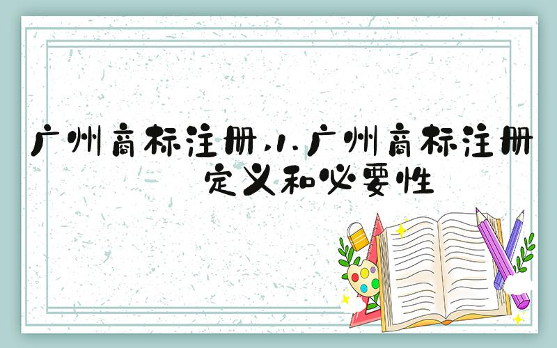 广州商标注册 1.广州商标注册的定义和必要性