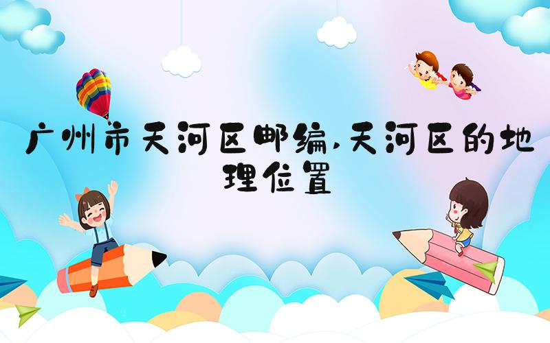 广州市天河区邮编 天河区的地理位置