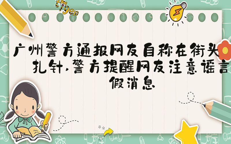 广州警方通报网友自称在街头被扎针 警方提醒网友注意谣言和假消息