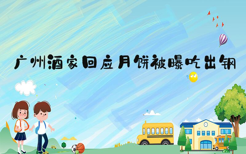 广州酒家回应月饼被曝吃出钢针