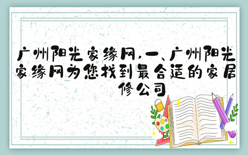 广州阳光家缘网 一、广州阳光家缘网为您找到最合适的家居装修公司