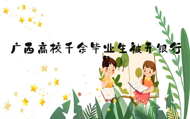 广西高校千余毕业生被开银行账号 