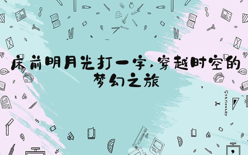 床前明月光打一字 穿越时空的梦幻之旅