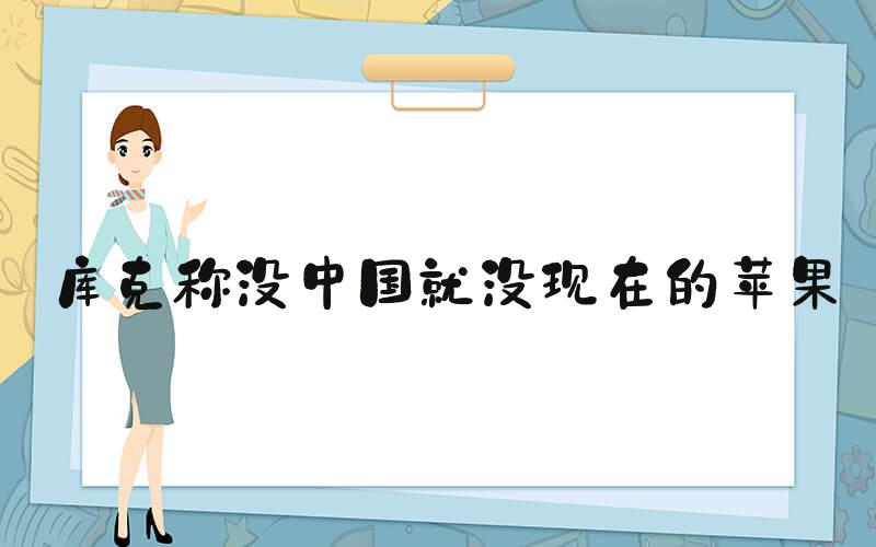 库克称没中国就没现在的苹果