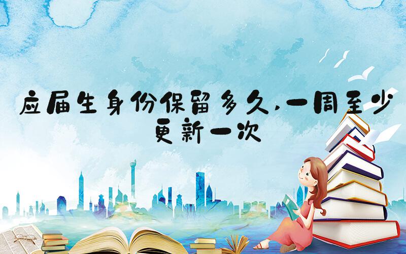 应届生身份保留多久 一周至少更新一次