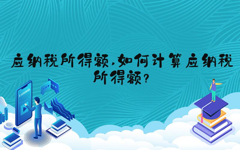 应纳税所得额 如何计算应纳税所得额？