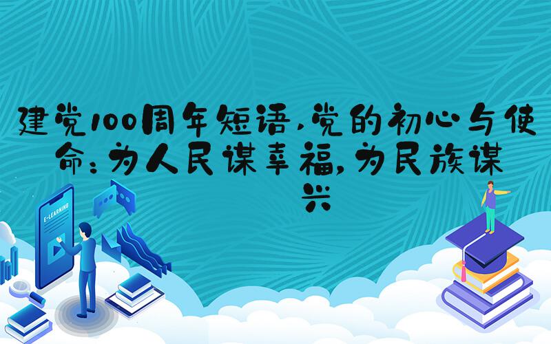 建党100周年短语 党的初心与使命：为人民谋幸福，为民族谋复兴