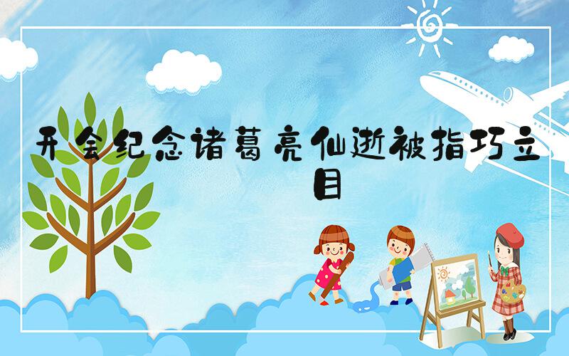 开会纪念诸葛亮仙逝被指巧立名目