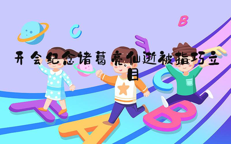 开会纪念诸葛亮仙逝被指巧立名目