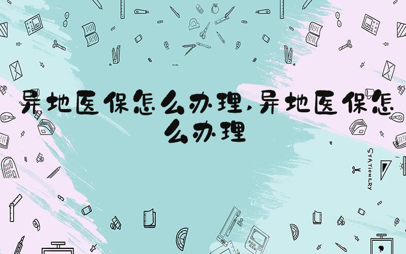 异地医保怎么办理 异地医保怎么办理