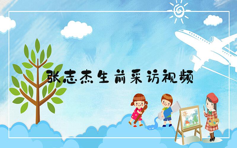 张志杰生前采访视频